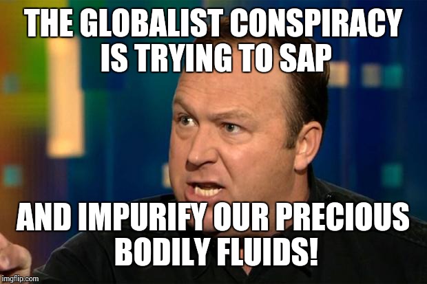 Alex Jones | THE GLOBALIST CONSPIRACY IS TRYING TO SAP; AND IMPURIFY OUR PRECIOUS BODILY FLUIDS! | image tagged in alex jones,dr strangelove,giant douche/turd sandwich | made w/ Imgflip meme maker