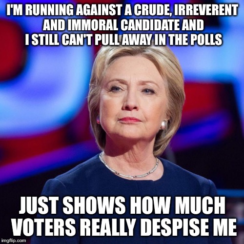 Lying Hillary Clinton | I'M RUNNING AGAINST A CRUDE, IRREVERENT AND IMMORAL CANDIDATE AND I STILL CAN'T PULL AWAY IN THE POLLS JUST SHOWS HOW MUCH VOTERS REALLY DES | image tagged in lying hillary clinton | made w/ Imgflip meme maker