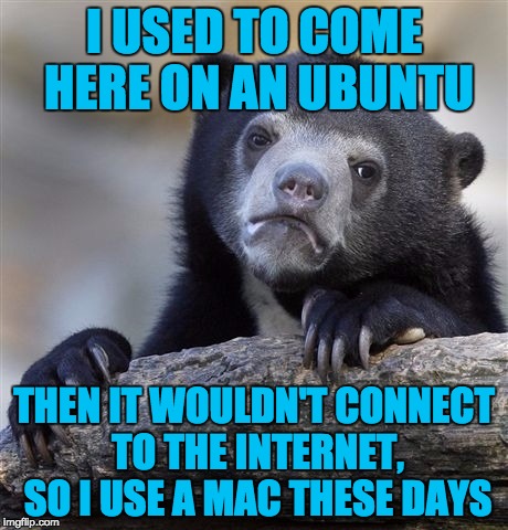 Confession Bear Meme | I USED TO COME HERE ON AN UBUNTU THEN IT WOULDN'T CONNECT TO THE INTERNET, SO I USE A MAC THESE DAYS | image tagged in memes,confession bear | made w/ Imgflip meme maker