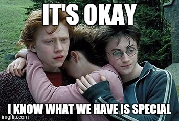 IT'S OKAY I KNOW WHAT WE HAVE IS SPECIAL | made w/ Imgflip meme maker