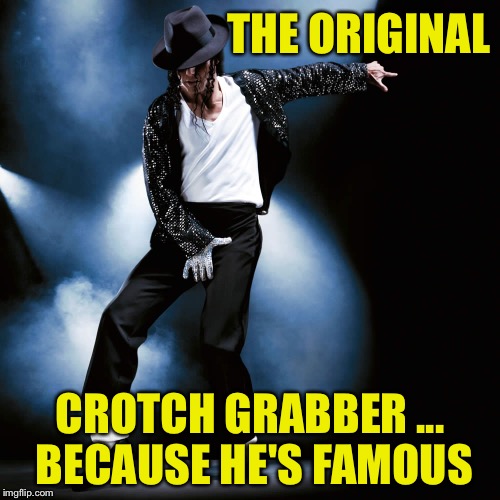 Michael Jackson Who's back | THE ORIGINAL; CROTCH GRABBER ... BECAUSE HE'S FAMOUS | image tagged in michael jackson who's back | made w/ Imgflip meme maker