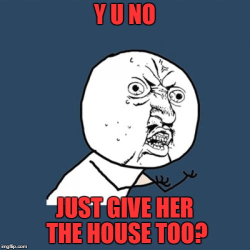 Y U No Meme | Y U NO JUST GIVE HER THE HOUSE TOO? | image tagged in memes,y u no | made w/ Imgflip meme maker