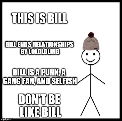 Be Like Bill | THIS IS BILL; BILL ENDS RELATIONSHIPS BY LOLOLOLING; BILL IS A PUNK, A GANG FAN, AND SELFISH; DON'T BE LIKE BILL | image tagged in memes,be like bill | made w/ Imgflip meme maker