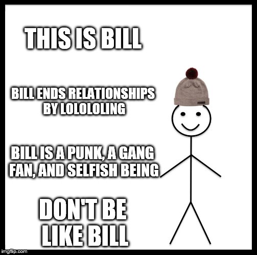 Be Like Bill | THIS IS BILL; BILL ENDS RELATIONSHIPS BY LOLOLOLING; BILL IS A PUNK, A GANG FAN, AND SELFISH BEING; DON'T BE LIKE BILL | image tagged in memes,be like bill | made w/ Imgflip meme maker