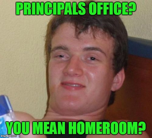 10 Guy Meme | PRINCIPALS OFFICE? YOU MEAN HOMEROOM? | image tagged in memes,10 guy | made w/ Imgflip meme maker