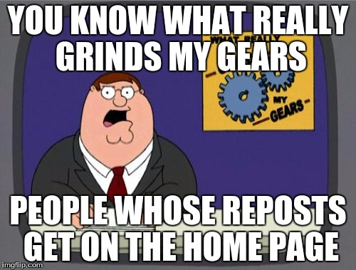 you know what really grinds my gears | YOU KNOW WHAT REALLY GRINDS MY GEARS; PEOPLE WHOSE REPOSTS GET ON THE HOME PAGE | image tagged in you know what really grinds my gears | made w/ Imgflip meme maker