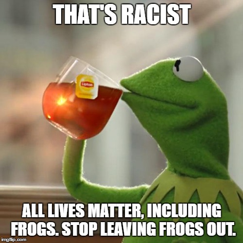 But That's None Of My Business Meme | THAT'S RACIST ALL LIVES MATTER, INCLUDING FROGS. STOP LEAVING FROGS OUT. | image tagged in memes,but thats none of my business,kermit the frog | made w/ Imgflip meme maker