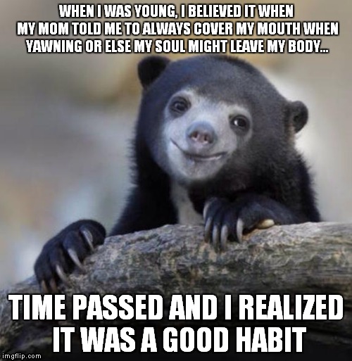 Thanks mom | WHEN I WAS YOUNG, I BELIEVED IT WHEN MY MOM TOLD ME TO ALWAYS COVER MY MOUTH WHEN YAWNING OR ELSE MY SOUL MIGHT LEAVE MY BODY... TIME PASSED AND I REALIZED IT WAS A GOOD HABIT | image tagged in happy confession bear | made w/ Imgflip meme maker