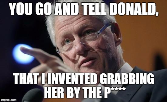 Bill Makes a Point to Donald Trump | YOU GO AND TELL DONALD, THAT I INVENTED GRABBING HER BY THE P**** | image tagged in bill clinton pointing,political meme,hillary,trump 2016,election 2016 | made w/ Imgflip meme maker