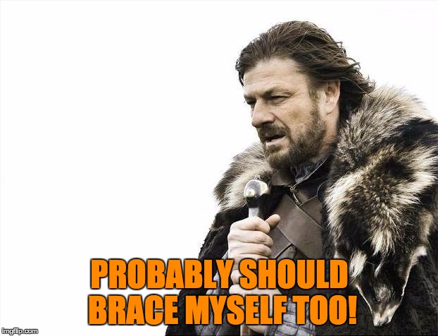 Brace Yourselves X is Coming Meme | PROBABLY SHOULD BRACE MYSELF TOO! | image tagged in memes,brace yourselves x is coming | made w/ Imgflip meme maker