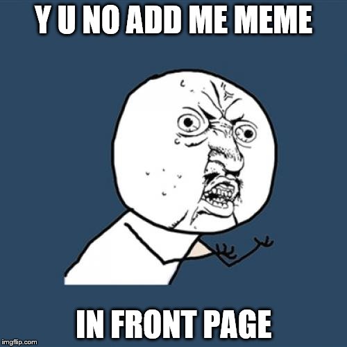 Y U No | Y U NO ADD ME MEME; IN FRONT PAGE | image tagged in memes,y u no | made w/ Imgflip meme maker