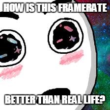 Tell meh plz | HOW IS THIS FRAMERATE; BETTER THAN REAL LIFE? | image tagged in memes,framerate | made w/ Imgflip meme maker