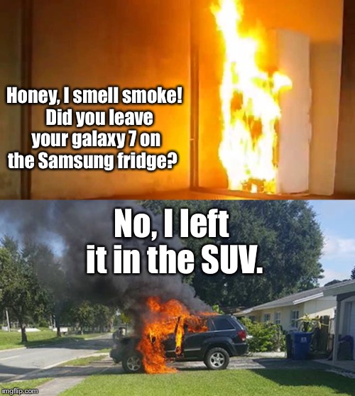 Samsung - the hottest brand going! | Honey, I smell smoke!   Did you leave your galaxy 7 on the Samsung fridge? No, I left it in the SUV. | image tagged in memes,samsung,galaxy 7,refrigerator,fire | made w/ Imgflip meme maker