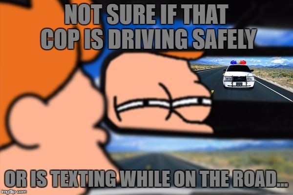 Fry Not Sure Car Version | NOT SURE IF THAT COP IS DRIVING SAFELY OR IS TEXTING WHILE ON THE ROAD... | image tagged in fry not sure car version | made w/ Imgflip meme maker