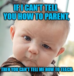 Skeptical Baby Meme | IF I CAN'T TELL YOU HOW TO PARENT, THEN YOU CAN'T TELL ME HOW TO TEACH. | image tagged in memes,skeptical baby | made w/ Imgflip meme maker