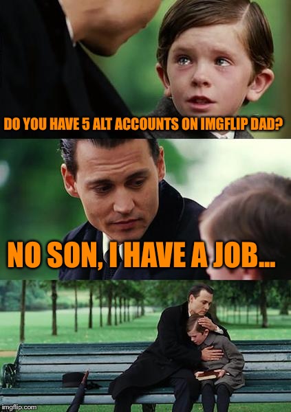 Finding Neverland | DO YOU HAVE 5 ALT ACCOUNTS ON IMGFLIP DAD? NO SON, I HAVE A JOB... | image tagged in memes,finding neverland | made w/ Imgflip meme maker