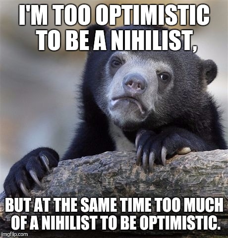 Confession Bear Meme | I'M TOO OPTIMISTIC TO BE A NIHILIST, BUT AT THE SAME TIME TOO MUCH OF A NIHILIST TO BE OPTIMISTIC. | image tagged in memes,confession bear | made w/ Imgflip meme maker