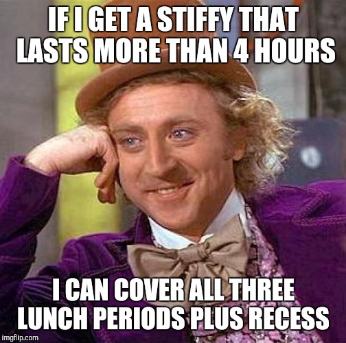Creepy Condescending Wonka Meme | IF I GET A STIFFY THAT LASTS MORE THAN 4 HOURS I CAN COVER ALL THREE LUNCH PERIODS PLUS RECESS | image tagged in memes,creepy condescending wonka | made w/ Imgflip meme maker