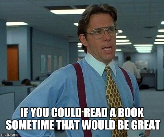 That Would Be Great Meme | IF YOU COULD READ A BOOK SOMETIME THAT WOULD BE GREAT | image tagged in memes,that would be great | made w/ Imgflip meme maker