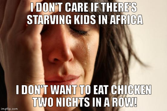 When you're spoiled af! | I DON'T CARE IF THERE'S STARVING KIDS IN AFRICA; I DON'T WANT TO EAT CHICKEN TWO NIGHTS IN A ROW! | image tagged in memes,first world problems | made w/ Imgflip meme maker