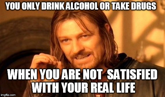 One Does Not Simply Meme | YOU ONLY DRINK ALCOHOL
OR TAKE DRUGS; WHEN YOU ARE NOT 
SATISFIED 
WITH YOUR REAL LIFE | image tagged in memes,one does not simply | made w/ Imgflip meme maker