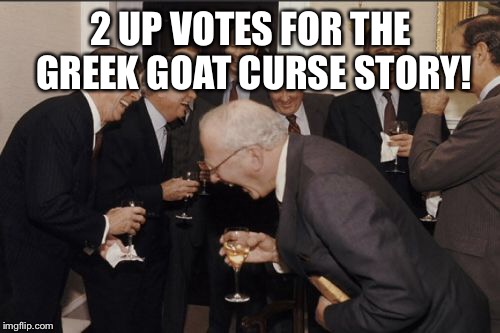 Laughing Men In Suits Meme | 2 UP VOTES FOR THE GREEK GOAT CURSE STORY! | image tagged in memes,laughing men in suits | made w/ Imgflip meme maker