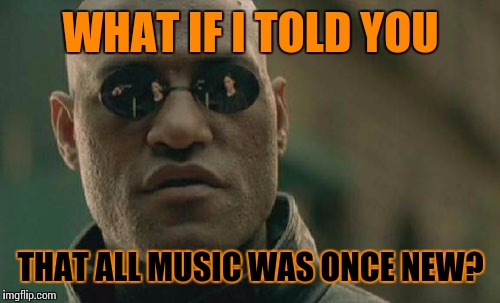 Matrix Morpheus Meme | WHAT IF I TOLD YOU THAT ALL MUSIC WAS ONCE NEW? | image tagged in memes,matrix morpheus | made w/ Imgflip meme maker