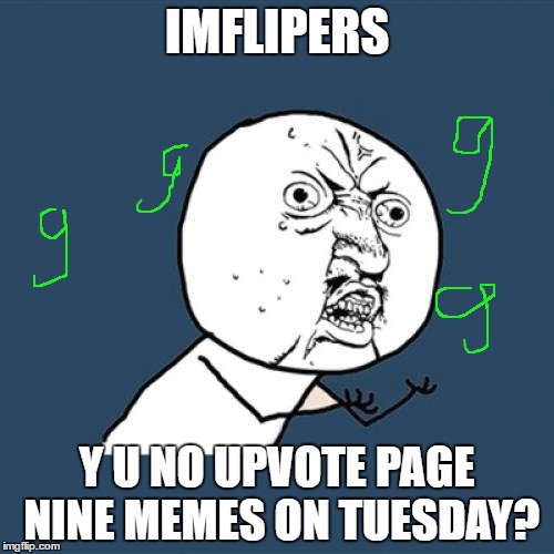 why must be monday? | IMFLIPERS; Y U NO UPVOTE PAGE NINE MEMES ON TUESDAY? | image tagged in memes,y u no,page nine,tuesday | made w/ Imgflip meme maker
