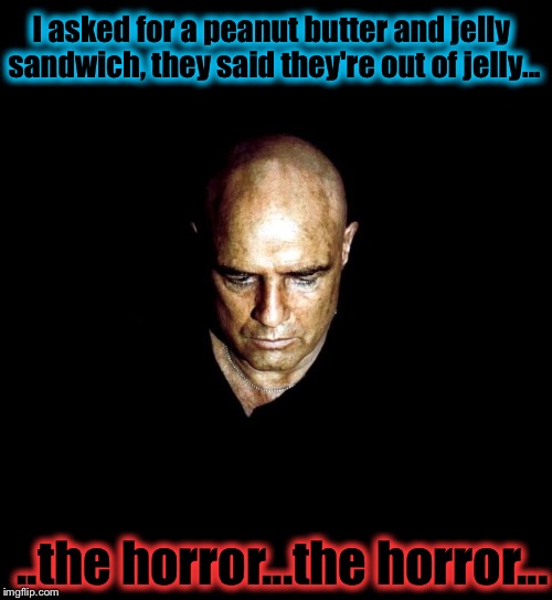 Peanut Butter and Apocalypse Now | I asked for a peanut butter and jelly sandwich, they said they're out of jelly... ..the horror...the horror... | image tagged in apocalypse now,memes,evilmandoevil,funny | made w/ Imgflip meme maker