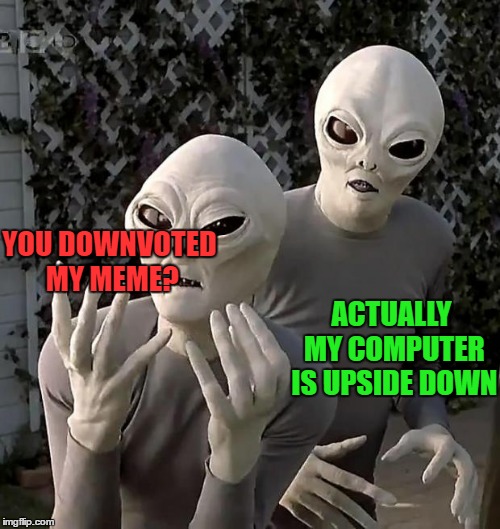 Aliens | YOU DOWNVOTED MY MEME? ACTUALLY MY COMPUTER IS UPSIDE DOWN | image tagged in aliens | made w/ Imgflip meme maker
