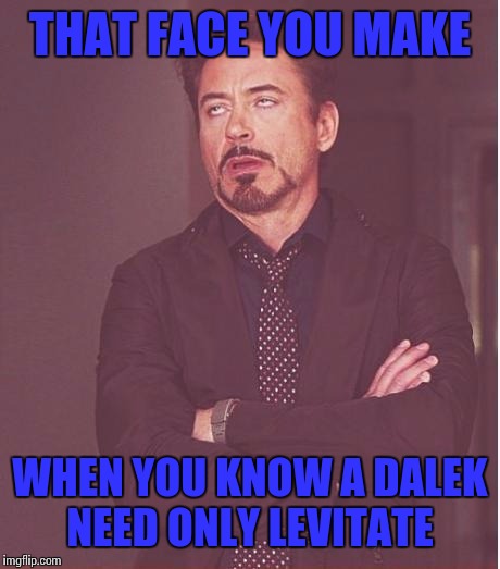 Face You Make Robert Downey Jr Meme | THAT FACE YOU MAKE WHEN YOU KNOW A DALEK NEED ONLY LEVITATE | image tagged in memes,face you make robert downey jr | made w/ Imgflip meme maker