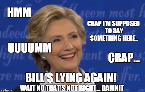 hillary smile | HMM CRAP I'M SUPPOSED TO SAY SOMETHING HERE.. UUUUMM CRAP... BILL'S LYING AGAIN! WAIT NO THAT'S NOT RIGHT... DAMNIT | image tagged in hillary smile | made w/ Imgflip meme maker