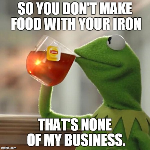 But That's None Of My Business Meme | SO YOU DON'T MAKE FOOD WITH YOUR IRON THAT'S NONE OF MY BUSINESS. | image tagged in memes,but thats none of my business,kermit the frog | made w/ Imgflip meme maker