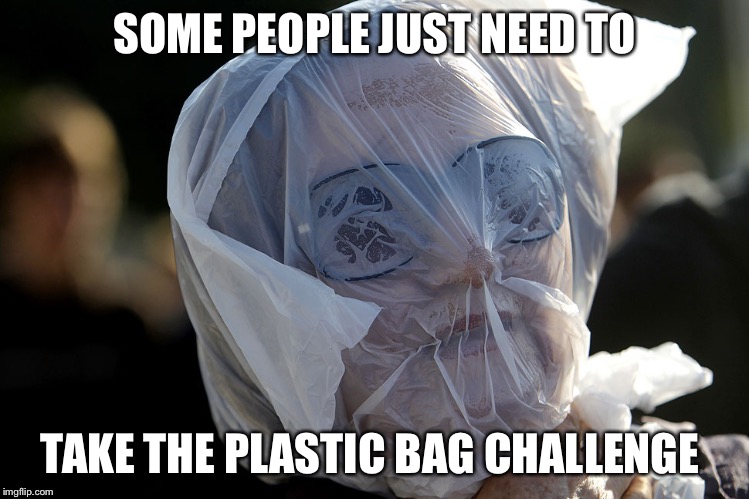 Plastic Bag Challenge | SOME PEOPLE JUST NEED TO; TAKE THE PLASTIC BAG CHALLENGE | image tagged in plastic bag challenge | made w/ Imgflip meme maker