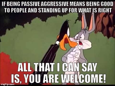 bugs bunny | IF BEING PASSIVE AGGRESSIVE MEANS BEING GOOD TO PEOPLE AND STANDING UP FOR WHAT IS RIGHT; ALL THAT I CAN SAY IS, YOU ARE WELCOME! | image tagged in bugs bunny | made w/ Imgflip meme maker