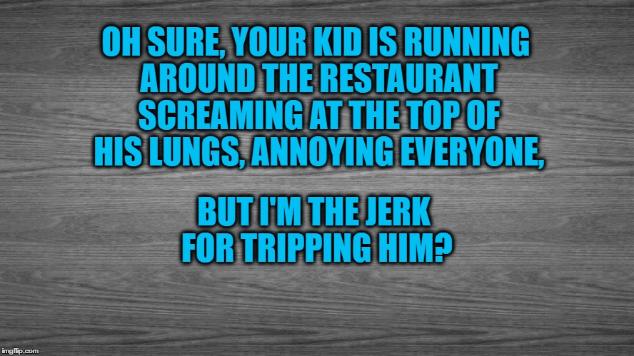 And I'm The Jerk? | OH SURE, YOUR KID IS RUNNING AROUND THE RESTAURANT SCREAMING AT THE TOP OF HIS LUNGS, ANNOYING EVERYONE, BUT I'M THE JERK FOR TRIPPING HIM? | image tagged in unruly kids,how rude,classroom jerk,bad memes | made w/ Imgflip meme maker