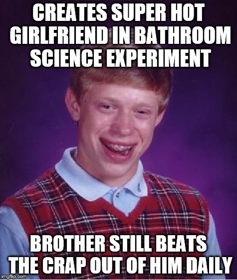 Bad Luck Brian Meme | CREATES SUPER HOT GIRLFRIEND IN BATHROOM SCIENCE EXPERIMENT BROTHER STILL BEATS THE CRAP OUT OF HIM DAILY | image tagged in memes,bad luck brian | made w/ Imgflip meme maker