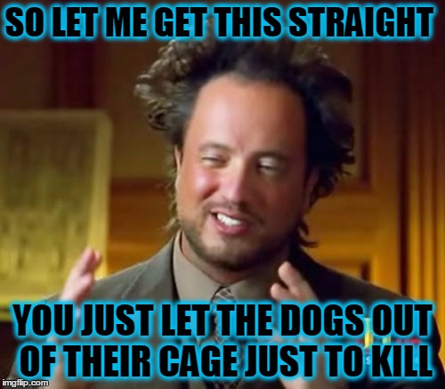 Ancient Aliens Meme | SO LET ME GET THIS STRAIGHT; YOU JUST LET THE DOGS OUT OF THEIR CAGE JUST TO KILL | image tagged in memes,ancient aliens | made w/ Imgflip meme maker