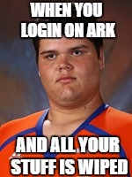 Ark | WHEN YOU LOGIN ON ARK; AND ALL YOUR STUFF IS WIPED | image tagged in ark | made w/ Imgflip meme maker