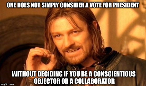 Choose well, thoughtful citizen | ONE DOES NOT SIMPLY CONSIDER A VOTE FOR PRESIDENT; WITHOUT DECIDING IF YOU BE A CONSCIENTIOUS OBJECTOR OR A COLLABORATOR | image tagged in memes,one does not simply,trump 2016,hillary clinton 2016 | made w/ Imgflip meme maker