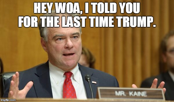 kaine | HEY WOA, I TOLD YOU FOR THE LAST TIME TRUMP. | image tagged in kaine | made w/ Imgflip meme maker