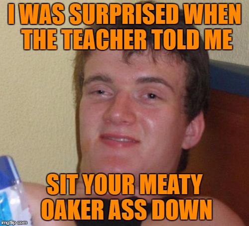 Another Facebook Facepalm Quote! |  I WAS SURPRISED WHEN THE TEACHER TOLD ME; SIT YOUR MEATY OAKER ASS DOWN | image tagged in memes,10 guy | made w/ Imgflip meme maker