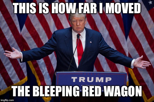 Donald Trump | THIS IS HOW FAR I MOVED; THE BLEEPING RED WAGON | image tagged in donald trump | made w/ Imgflip meme maker