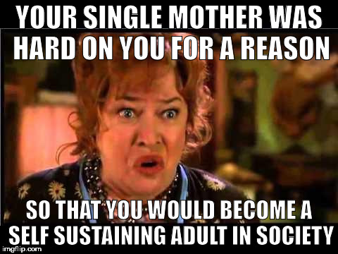 Water boy mama | YOUR SINGLE MOTHER WAS HARD ON YOU FOR A REASON; SO THAT YOU WOULD BECOME A SELF SUSTAINING ADULT IN SOCIETY | image tagged in water boy mama | made w/ Imgflip meme maker