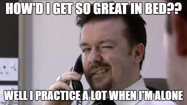 David Brent | HOW'D I GET SO GREAT IN BED?? WELL I PRACTICE A LOT WHEN I'M ALONE | image tagged in funny memes,memes,david brent | made w/ Imgflip meme maker