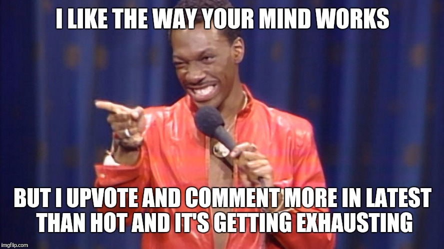 I LIKE THE WAY YOUR MIND WORKS BUT I UPVOTE AND COMMENT MORE IN LATEST THAN HOT AND IT'S GETTING EXHAUSTING | made w/ Imgflip meme maker