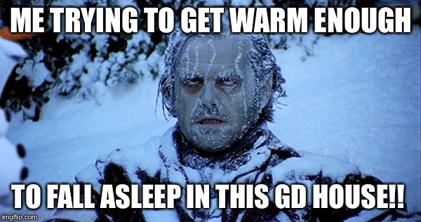 Freezing cold | ME TRYING TO GET WARM ENOUGH; TO FALL ASLEEP IN THIS GD HOUSE!! | image tagged in freezing cold | made w/ Imgflip meme maker
