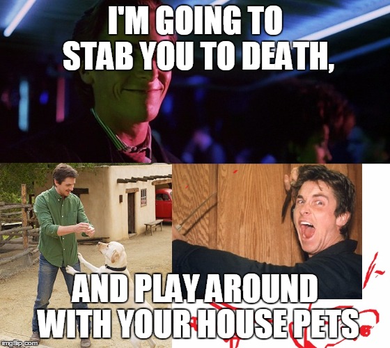 Stab you death | I'M GOING TO STAB YOU TO DEATH, AND PLAY AROUND WITH YOUR HOUSE PETS | image tagged in play around with your blood,christian bale,american psychom,america | made w/ Imgflip meme maker