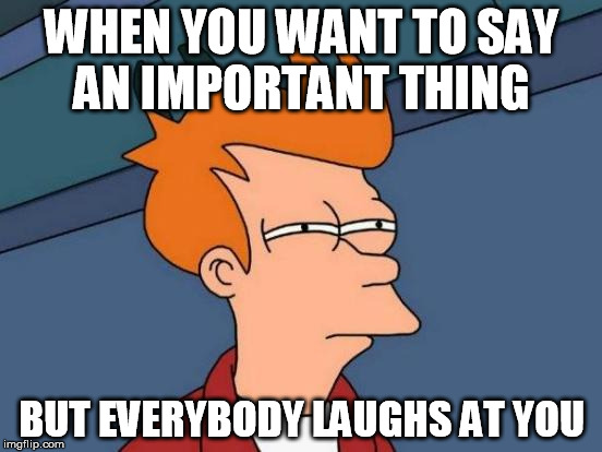 The laughing stock | WHEN YOU WANT TO SAY AN IMPORTANT THING; BUT EVERYBODY LAUGHS AT YOU | image tagged in memes,futurama fry | made w/ Imgflip meme maker