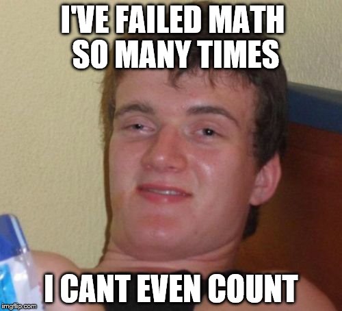 10 Guy Meme | I'VE FAILED MATH SO MANY TIMES; I CANT EVEN COUNT | image tagged in memes,10 guy | made w/ Imgflip meme maker